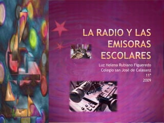 La radio y las emisoras escolares  Luz Helena Rubiano Figueredo Colegio san José de Calasanz  11ª  2009   