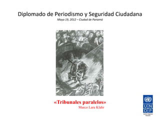 Diplomado de Periodismo y Seguridad Ciudadana
              Mayo 19, 2012 – Ciudad de Panamá




             «Tribunales paralelos»
                            Marco Lara Klahr
 
