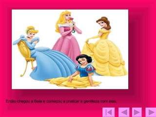 Então chegou a Bela e começou a praticar a gentileza com elas. 