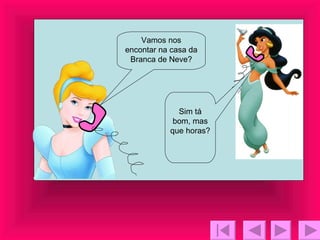 Vamos nos encontar na casa da Branca de Neve? Sim tá bom, mas que horas? 