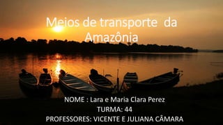 Meios de transporte da
Amazônia
NOME : Lara e Maria Clara Perez
TURMA: 44
PROFESSORES: VICENTE E JULIANA CÂMARA
 
