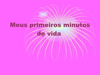 Meus primeiros minutos de vida  