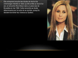 •   Elle entreprend ensuite des études de droit et de
    criminologie infantile en Italie (qu'elle arrête au bout d’un
    an), et rencontre Rick Allison dans un piano-bar de
    Bruxelles en mai 1990. Cette rencontre se révèle
    déterminante pour la suite de sa carrière, puisqu'ils
    décident de tenter leur chance au Québec.
 