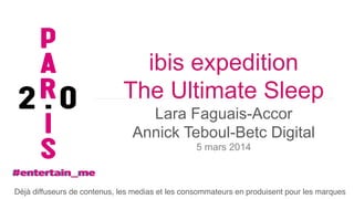 ibis expedition
The Ultimate Sleep
Lara Faguais-Accor
Annick Teboul-Betc Digital
5 mars 2014

Déjà diffuseurs de contenus, les medias et les consommateurs en produisent pour les marques !

 