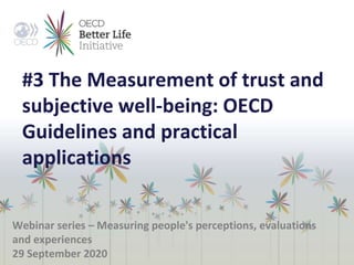 #3 The Measurement of trust and
subjective well-being: OECD
Guidelines and practical
applications
Webinar series – Measuring people's perceptions, evaluations
and experiences
29 September 2020
 