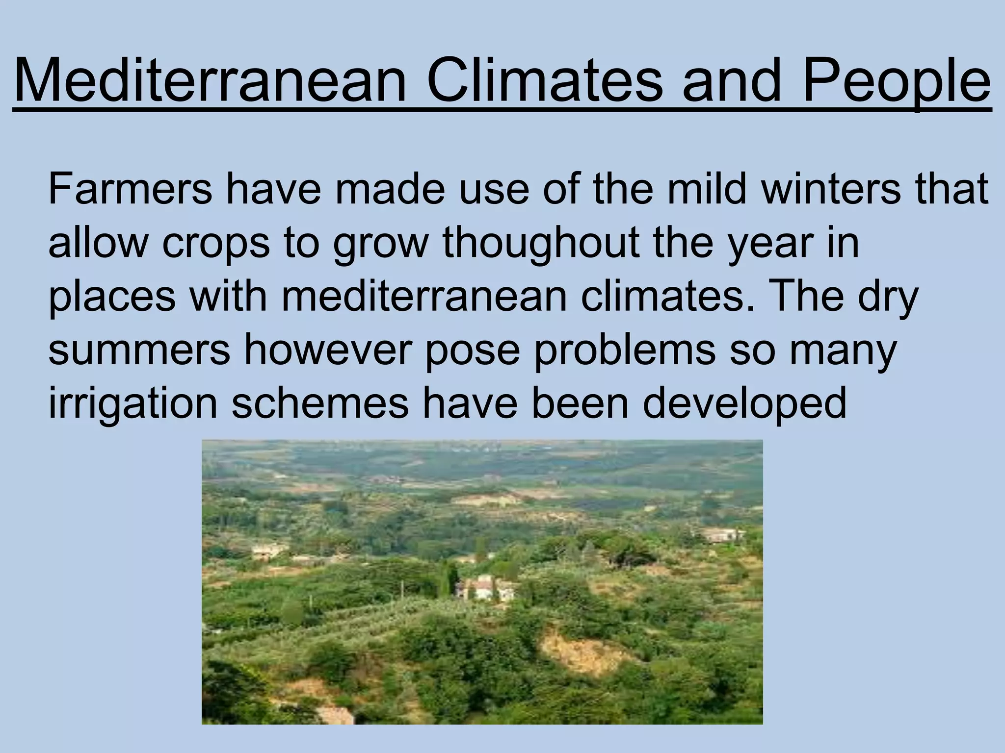 Mediterranean Climates and People
Farmers have made use of the mild winters that
allow crops to grow thoughout the year in
places with mediterranean climates. The dry
summers however pose problems so many
irrigation schemes have been developed