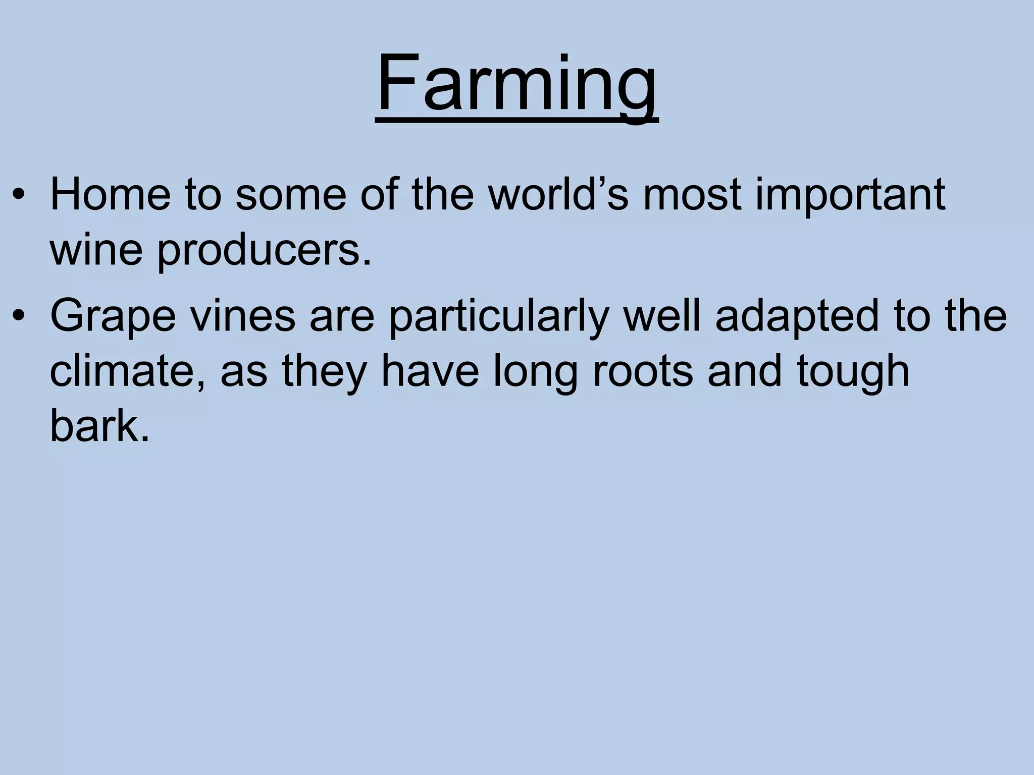 Farming
• Home to some of the world’s most important
wine producers.
• Grape vines are particularly well adapted to the
climate, as they have long roots and tough
bark.