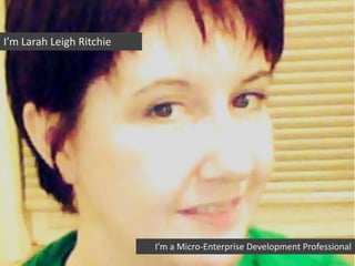 I’m Larah Leigh Ritchie




                          I’m a Micro-Enterprise Development Professional
 