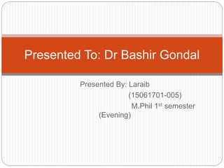 Presented By: Laraib
(15061701-005)
M.Phil 1st semester
(Evening)
Presented To: Dr Bashir Gondal
 