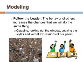 Modeling
 Follow the Leader: The behavior of others
increases the chances that we will do the
same thing
 Clapping, looking out the window, copying the
styles and verbal expressions of our peers
 