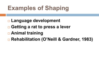 Examples of Shaping
 Language development
 Getting a rat to press a lever
 Animal training
 Rehabilitation (O’Neill & Gardner, 1983)
 