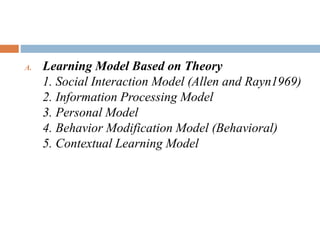 A. Learning Model Based on Theory
1. Social Interaction Model (Allen and Rayn1969)
2. Information Processing Model
3. Personal Model
4. Behavior Modification Model (Behavioral)
5. Contextual Learning Model
 