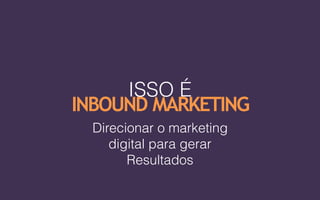 Direcionar o marketing
digital para gerar
Resultados
ISSO É  
INBOUND MARKETING
 
