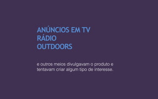 ANÚNCIOS EM TV
RÁDIO
OUTDOORS
e outros meios divulgavam o produto e
tentavam criar algum tipo de interesse.
 