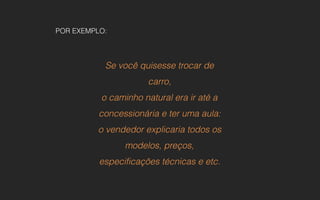 POR EXEMPLO:
Se você quisesse trocar de
carro,
o caminho natural era ir até a
concessionária e ter uma aula:
o vendedor explicaria todos os
modelos, preços,
especificações técnicas e etc.
 