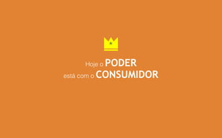 Hoje o PODER
está com o CONSUMIDOR
 