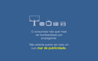 O consumidor não quer mais
ser bombardeado por
propaganda.
Não adianta querer ser mais um
num mar de publicidade.
 