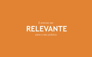 É preciso ser
RELEVANTE
para o seu público
 
