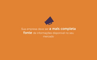 Sua empresa deve ser a mais completa
fonte de informações disponível no seu
mercado
 