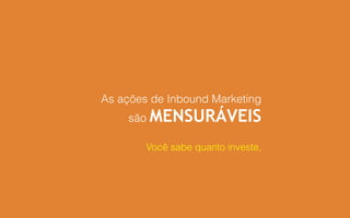 As ações de Inbound Marketing
são MENSURÁVEIS
Você sabe quanto investe,
 