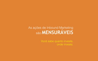 As ações de Inbound Marketing
são MENSURÁVEIS
Você sabe quanto investe,
onde investe,
 
