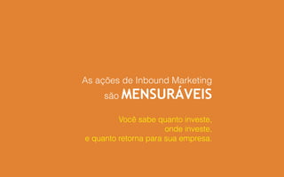 Você sabe quanto investe,
onde investe,
e quanto retorna para sua empresa.
As ações de Inbound Marketing
são MENSURÁVEIS
 