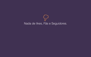 Nada de likes, Fãs e Seguidores.
!
 