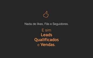 E sim
Leads
Qualificados
e Vendas.
Nada de likes, Fãs e Seguidores.
!
 