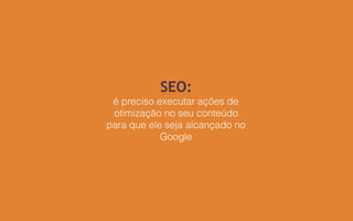 SEO:
é preciso executar ações de
otimização no seu conteúdo
para que ele seja alcançado no
Google
 