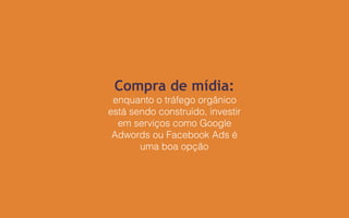 Compra de mídia:
enquanto o tráfego orgânico
está sendo construído, investir
em serviços como Google
Adwords ou Facebook Ads é
uma boa opção
 
