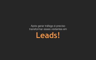 Após gerar tráfego é preciso
transformar esses visitantes em
Leads!
 