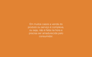 Em muitos casos a venda do
produto ou serviço é complexa,
ou seja, não é feita na hora e
precisa ser amadurecida pelo
consumidor.
 