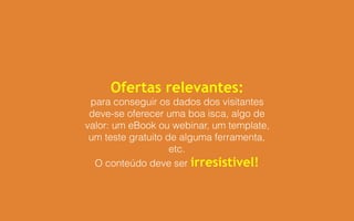 Ofertas relevantes:
para conseguir os dados dos visitantes
deve-se oferecer uma boa isca, algo de
valor: um eBook ou webinar, um template,
um teste gratuito de alguma ferramenta,
etc.
O conteúdo deve ser irresistível!
 