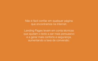 Não é fácil confiar em qualquer página
que encontramos na Internet.
Landing Pages levam em conta técnicas
que ajudam o texto a ser mais persuasivo
e a gerar mais conforto e segurança,
aumentando a taxa de conversão.
 