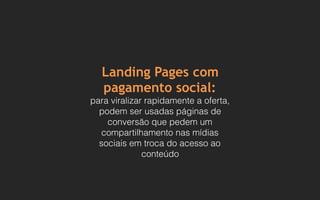 Landing Pages com
pagamento social:
para viralizar rapidamente a oferta,
podem ser usadas páginas de
conversão que pedem um
compartilhamento nas mídias
sociais em troca do acesso ao
conteúdo
 