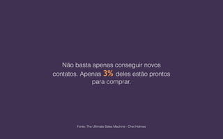 Não basta apenas conseguir novos
contatos. Apenas 3% deles estão prontos
para comprar.
Fonte: The Ultimate Sales Machine - Chet Holmes
 