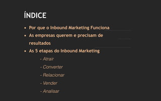 ▪ Por que o Inbound Marketing Funciona
▪ As empresas querem e precisam de
resultados
▪ As 5 etapas do Inbound Marketing
- Atrair
- Converter
- Relacionar
- Vender
- Analisar
ÍNDICE
 