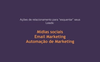 Ações de relacionamento para “esquentar” seus
Leads:
Mídias sociais
Email Marketing
Automação de Marketing
 
 