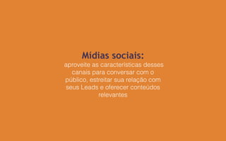 Mídias sociais:
aproveite as características desses
canais para conversar com o
público, estreitar sua relação com
seus Leads e oferecer conteúdos
relevantes
 