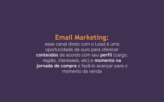 Email Marketing:
esse canal direto com o Lead é uma
oportunidade de ouro para oferecer
conteúdos de acordo com seu perfil (cargo,
região, interesses, etc) e momento na
jornada de compra e fazê-lo avançar para o
momento da venda
 