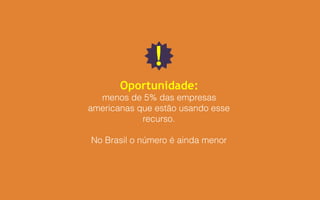 Oportunidade:
menos de 5% das empresas
americanas que estão usando esse
recurso.
No Brasil o número é ainda menor
!
 