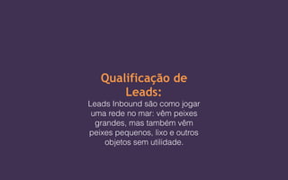 Qualificação de
Leads:
Leads Inbound são como jogar
uma rede no mar: vêm peixes
grandes, mas também vêm
peixes pequenos, lixo e outros
objetos sem utilidade.
 