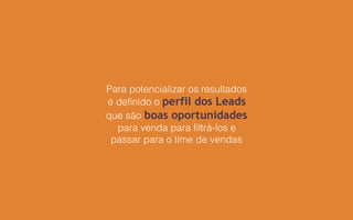 Para potencializar os resultados
é definido o perfil dos Leads
que são boas oportunidades
para venda para filtrá-los e
passar para o time de vendas
 