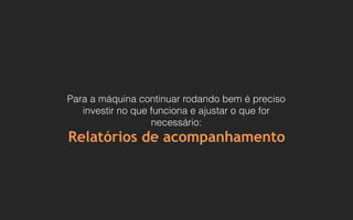 Para a máquina continuar rodando bem é preciso
investir no que funciona e ajustar o que for
necessário:
Relatórios de acompanhamento
 