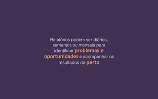 Relatórios podem ser diários,
semanais ou mensais para
identificar problemas e
oportunidades e acompanhar os
resultados de perto
 