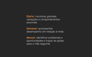 Diário: monitorar grandes
variações e comportamentos
anormais
Semanal: acompanhar
desempenho em relação à meta
Mensal: identificar problemas e
oportunidades e traçar as ações
para o mês seguinte
 