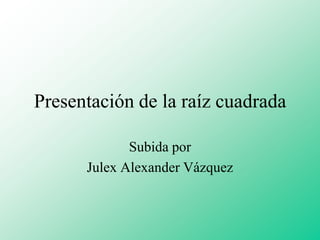 Presentación de la raíz cuadrada

             Subida por
      Julex Alexander Vázquez
 