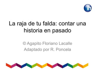 La raja de tu falda: contar una
historia en pasado
© Agapito Floriano Lacalle
Adaptado por R. Poncela
 