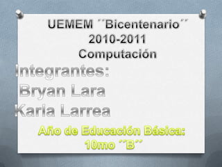 UEMEM ´´Bicentenario´´ 2010-2011 Computación Integrantes: Bryan Lara Karla Larrea Año de Educación Básica:  10mo ´´B´´ 