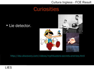 Curiosities  Lie detector. http://dsc.discovery.com/videos/mythbusters-secrets-and-lies.html   
